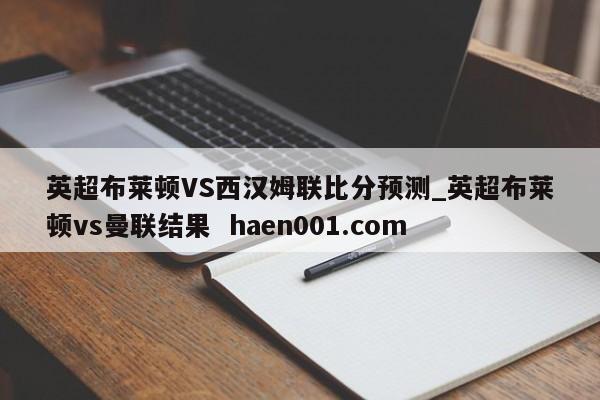 英超布莱顿VS西汉姆联比分预测_英超布莱顿vs曼联结果  haen001.com