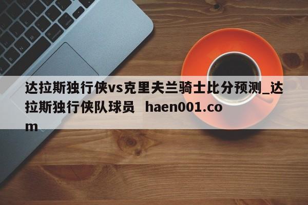 达拉斯独行侠vs克里夫兰骑士比分预测_达拉斯独行侠队球员  haen001.com