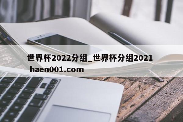 世界杯2022分组_世界杯分组2021  haen001.com