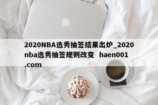 2020NBA选秀抽签结果出炉_2020nba选秀抽签规则改变  haen001.com