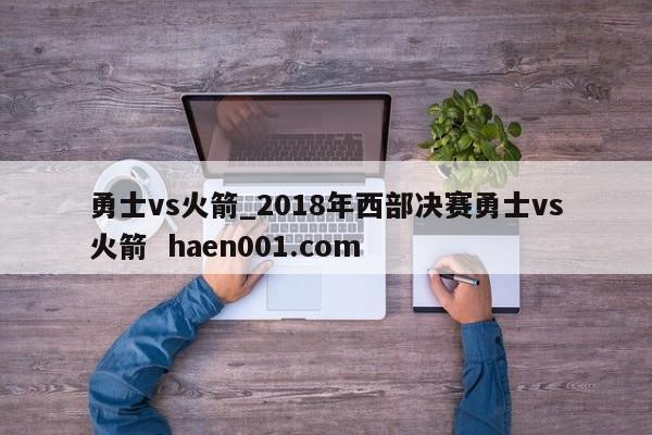 勇士vs火箭_2018年西部决赛勇士vs火箭  haen001.com