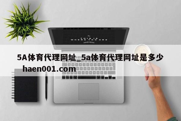 5A体育代理网址_5a体育代理网址是多少  haen001.com