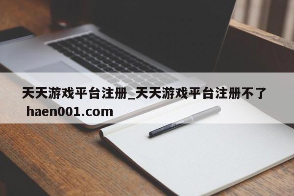 天天游戏平台注册_天天游戏平台注册不了  haen001.com