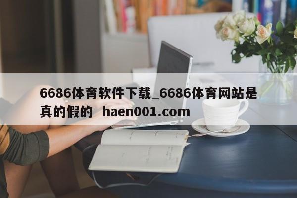 6686体育软件下载_6686体育网站是真的假的  haen001.com