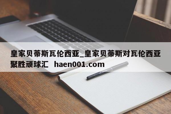 皇家贝蒂斯瓦伦西亚_皇家贝蒂斯对瓦伦西亚聚胜顽球汇  haen001.com