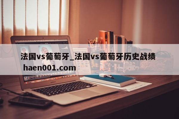 法国vs葡萄牙_法国vs葡萄牙历史战绩  haen001.com