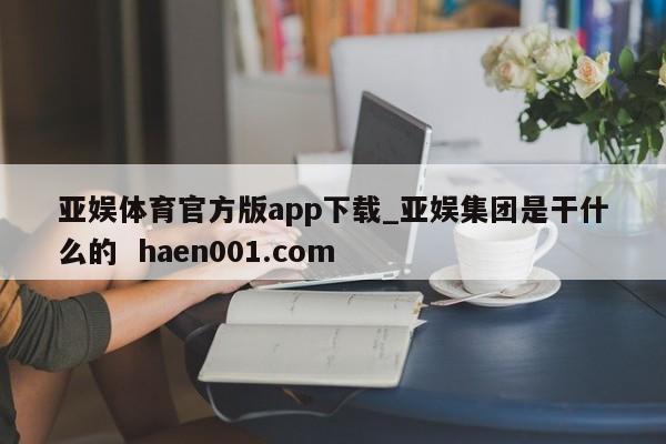 亚娱体育官方版app下载_亚娱集团是干什么的  haen001.com