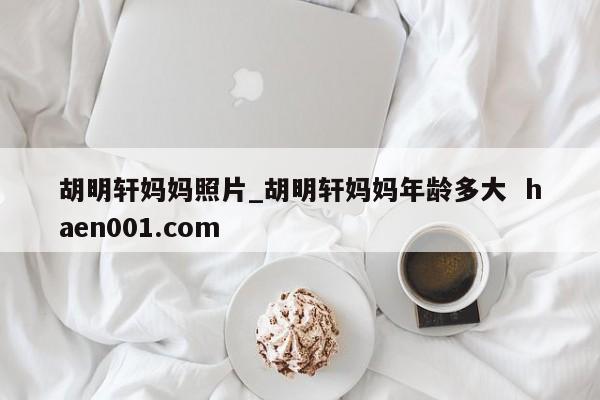 胡明轩妈妈照片_胡明轩妈妈年龄多大 haen001.com