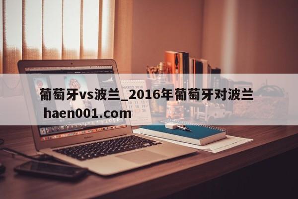 葡萄牙vs波兰_2016年葡萄牙对波兰 haen001.com