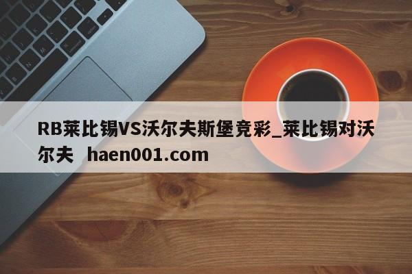 RB莱比锡VS沃尔夫斯堡竞彩_莱比锡对沃尔夫  haen001.com