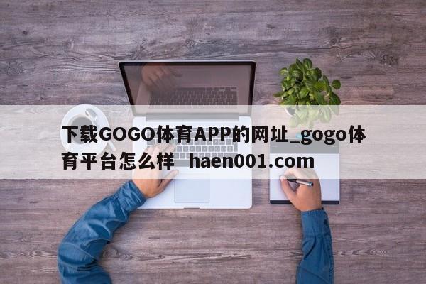 下载GOGO体育APP的网址_gogo体育平台怎么样 haen001.com