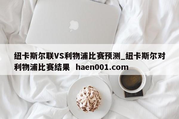 纽卡斯尔联VS利物浦比赛预测_纽卡斯尔对利物浦比赛结果 haen001.com