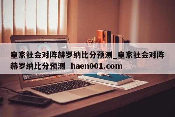 皇家社会对阵赫罗纳比分预测_皇家社会对阵赫罗纳比分预测 haen001.com
