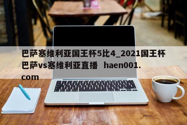 巴萨塞维利亚国王杯5比4_2021国王杯巴萨vs塞维利亚直播 haen001.com