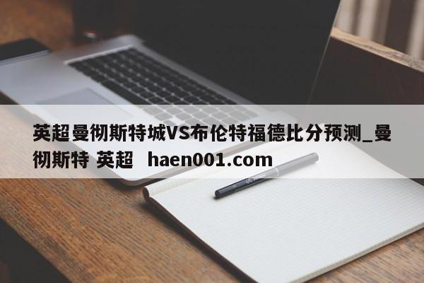 英超曼彻斯特城VS布伦特福德比分预测_曼彻斯特 英超 haen001.com
